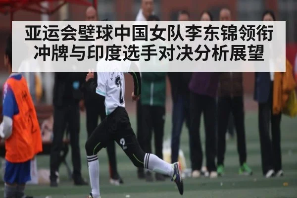 亚运会壁球中国女队李东锦领衔冲牌与印度选手对决分析展望
